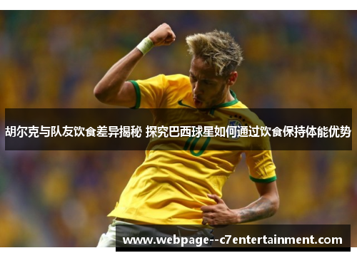 胡尔克与队友饮食差异揭秘 探究巴西球星如何通过饮食保持体能优势 胡尔克与队友饮食差异揭秘 探究巴西球星如何通过饮食保持体能优势