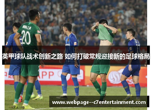 英甲球队战术创新之路 如何打破常规迎接新的足球格局
