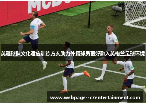 英超球队文化适应训练方案助力外籍球员更好融入英格兰足球环境