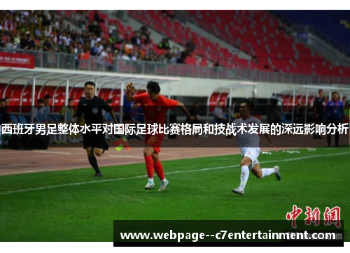 西班牙男足整体水平对国际足球比赛格局和技战术发展的深远影响分析 西班牙男足整体水平对国际足球比赛格局和技战术发展的深远影响分析