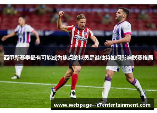 西甲新赛季最有可能成为焦点的球员是谁他将如何影响联赛格局