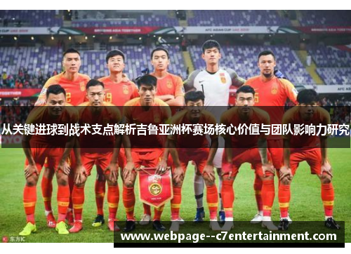 从关键进球到战术支点解析吉鲁亚洲杯赛场核心价值与团队影响力研究
