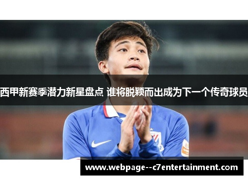 西甲新赛季潜力新星盘点 谁将脱颖而出成为下一个传奇球员 西甲新赛季潜力新星盘点 谁将脱颖而出成为下一个传奇球员