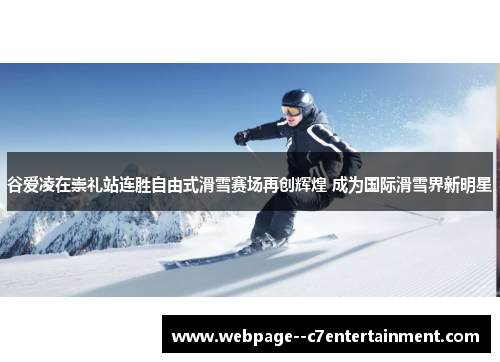 谷爱凌在崇礼站连胜自由式滑雪赛场再创辉煌 成为国际滑雪界新明星 谷爱凌在崇礼站连胜自由式滑雪赛场再创辉煌 成为国际滑雪界新明星