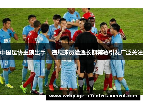 中国足协重磅出手,违规球员遭遇长期禁赛引发广泛关注 中国足协重磅出手,违规球员遭遇长期禁赛引发广泛关注