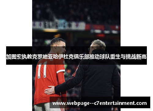 加图索执教克罗地亚哈伊杜克俱乐部推动球队重生与挑战新高 加图索执教克罗地亚哈伊杜克俱乐部推动球队重生与挑战新高