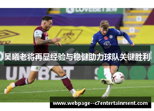 吴曦老将再显经验与稳健助力球队关键胜利 吴曦老将再显经验与稳健助力球队关键胜利