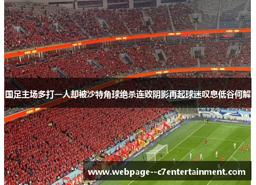 国足主场多打一人却被沙特角球绝杀连败阴影再起球迷叹息低谷何解 国足主场多打一人却被沙特角球绝杀连败阴影再起球迷叹息低谷何解