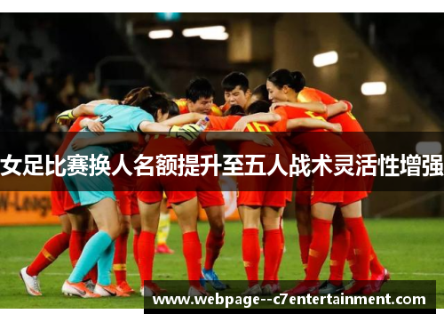 女足比赛换人名额提升至五人战术灵活性增强 女足比赛换人名额提升至五人战术灵活性增强