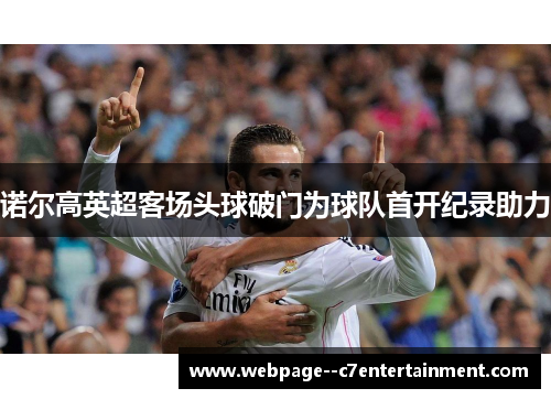 诺尔高英超客场头球破门为球队首开纪录助力 诺尔高英超客场头球破门为球队首开纪录助力