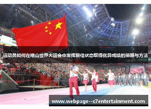 运动员如何在喀山世界大运会中发挥最佳状态取得优异成绩的策略与方法 运动员如何在喀山世界大运会中发挥最佳状态取得优异成绩的策略与方法
