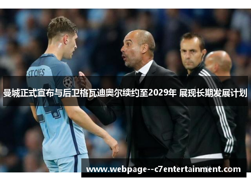 曼城正式宣布与后卫格瓦迪奥尔续约至2029年 展现长期发展计划