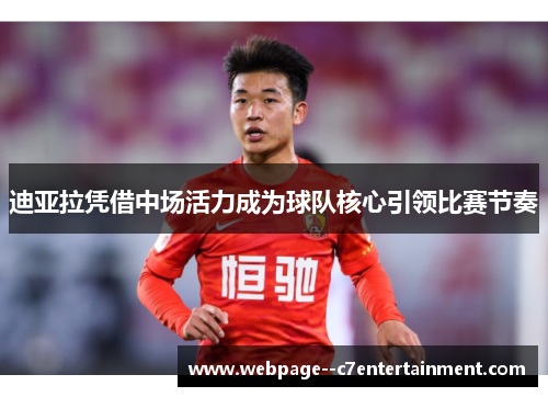 迪亚拉凭借中场活力成为球队核心引领比赛节奏 迪亚拉凭借中场活力成为球队核心引领比赛节奏