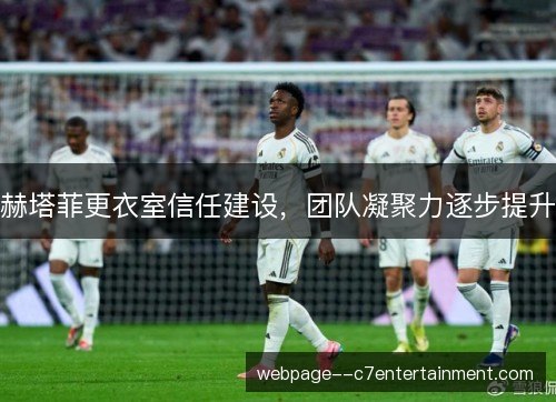 赫塔菲更衣室信任建设,团队凝聚力逐步提升 赫塔菲更衣室信任建设,团队凝聚力逐步提升