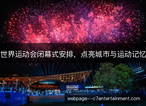 世界运动会闭幕式安排,点亮城市与运动记忆 世界运动会闭幕式安排,点亮城市与运动记忆